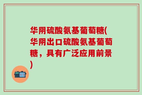 华阴硫酸氨基葡萄糖(华阴出口硫酸氨基葡萄糖，具有广泛应用前景)