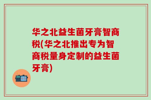华之北益生菌牙膏智商税(华之北推出专为智商税量身定制的益生菌牙膏) 华之北益生菌牙膏智商税(华之北推出专为智商税量身定制的益生菌牙膏)