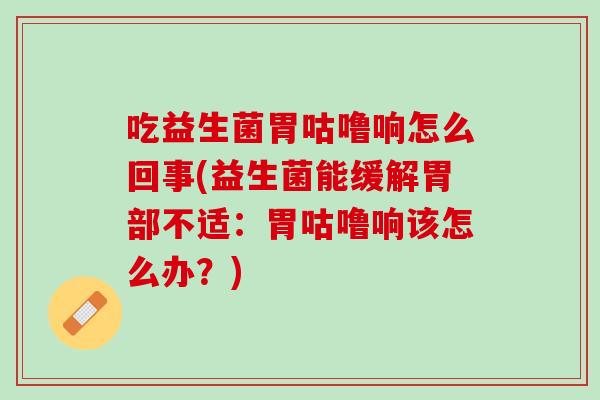 吃益生菌胃咕噜响怎么回事(益生菌能缓解胃部不适：胃咕噜响该怎么办？)