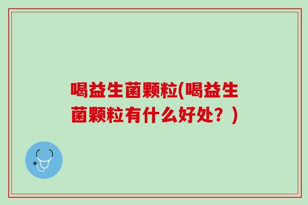 喝益生菌颗粒(喝益生菌颗粒有什么好处？)