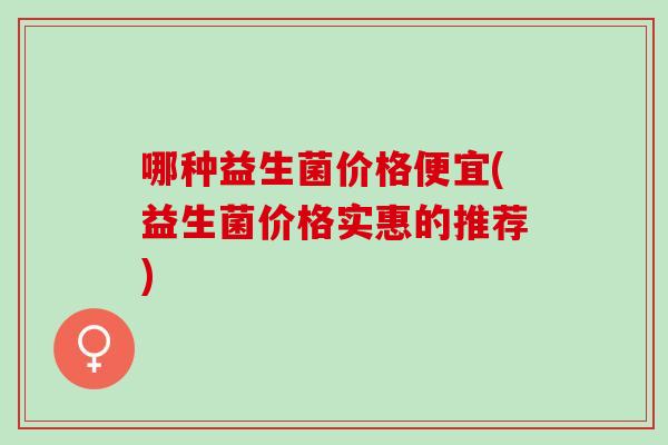 哪种益生菌价格便宜(益生菌价格实惠的推荐)