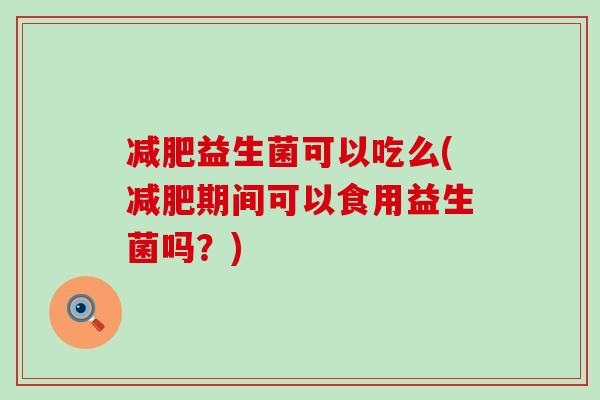 减肥益生菌可以吃么(减肥期间可以食用益生菌吗？)