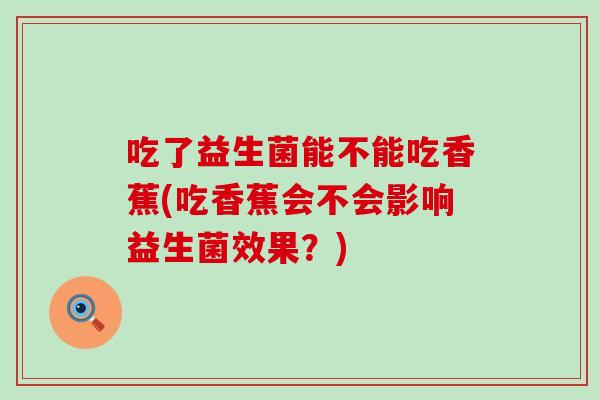吃了益生菌能不能吃香蕉(吃香蕉会不会影响益生菌效果？)