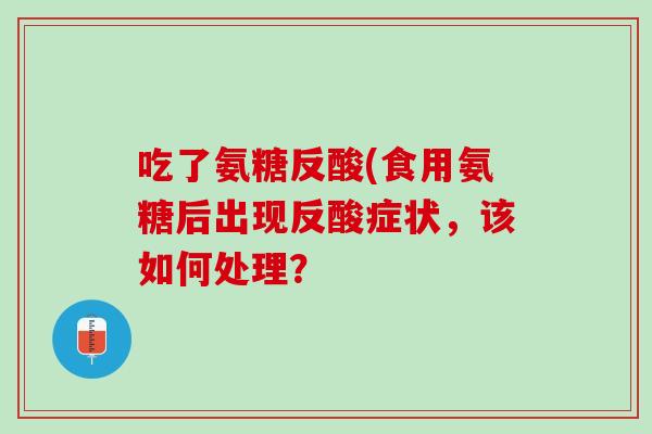 吃了氨糖反酸(食用氨糖后出现反酸症状，该如何处理？