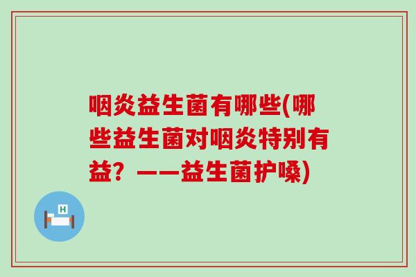 咽炎益生菌有哪些(哪些益生菌对咽炎特别有益？——益生菌护嗓)