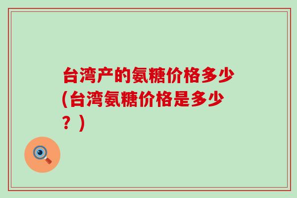 台湾产的氨糖价格多少(台湾氨糖价格是多少？)