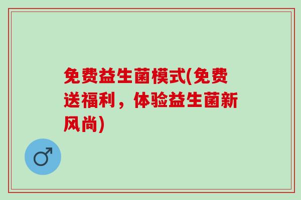 免费益生菌模式(免费送福利，体验益生菌新风尚)