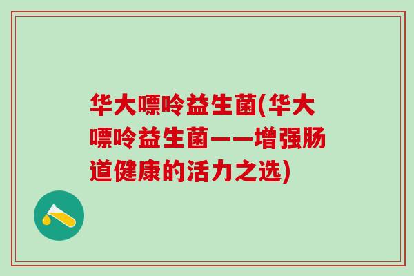 华大嘌呤益生菌(华大嘌呤益生菌——增强肠道健康的活力之选)