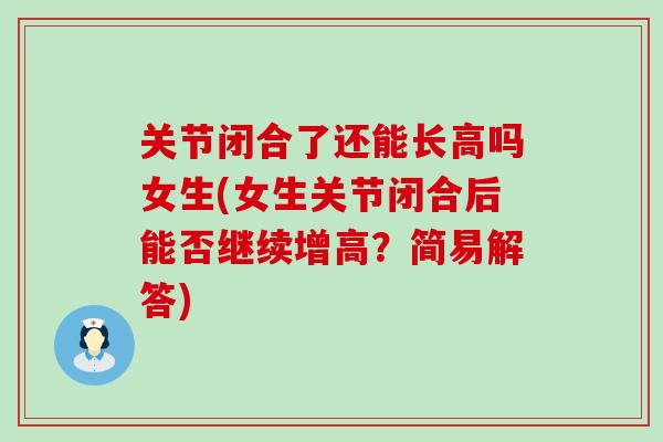 关节闭合了还能长高吗女生(女生关节闭合后能否继续增高？简易解答)