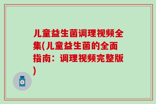 儿童益生菌调理视频全集(儿童益生菌的全面指南：调理视频完整版)