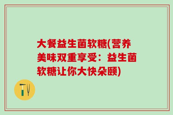 大餐益生菌软糖(营养美味双重享受：益生菌软糖让你大快朵颐)