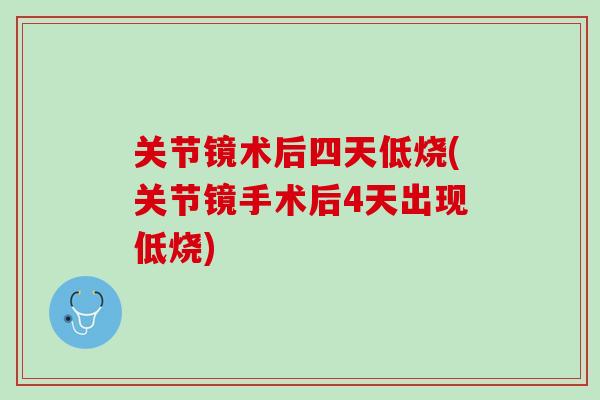 关节镜术后四天低烧(关节镜手术后4天出现低烧)