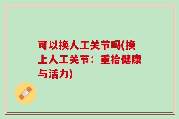 可以换人工关节吗(换上人工关节：重拾健康与活力)