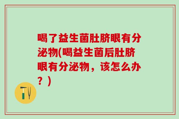 喝了益生菌肚脐眼有分泌物(喝益生菌后肚脐眼有分泌物，该怎么办？)