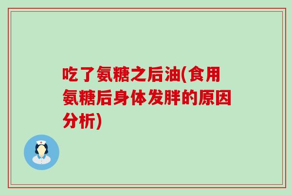 吃了氨糖之后油(食用氨糖后身体发胖的原因分析)