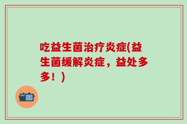 吃益生菌治疗炎症(益生菌缓解炎症，益处多多！)