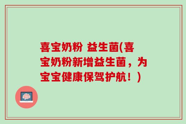 喜宝奶粉 益生菌(喜宝奶粉新增益生菌，为宝宝健康保驾护航！)