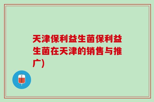 天津保利益生菌保利益生菌在天津的销售与推广)