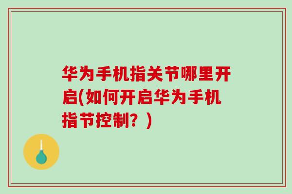 华为手机指关节哪里开启(如何开启华为手机指节控制?) 华为手机指关节哪里开启(如何开启华为手机指节控制?)