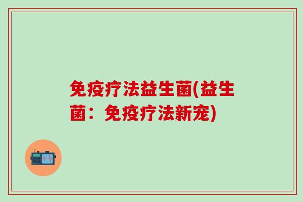 免疫疗法益生菌(益生菌：免疫疗法新宠)