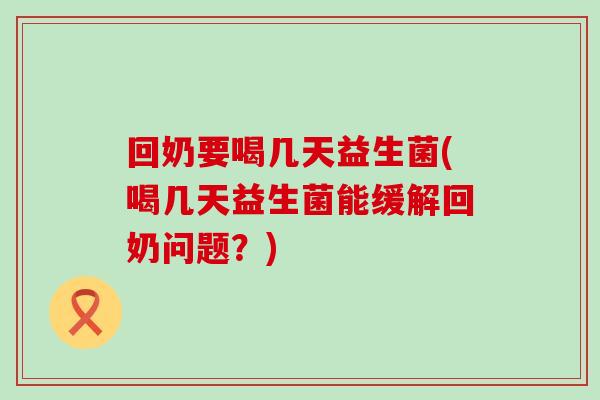 回奶要喝几天益生菌(喝几天益生菌能缓解回奶问题？)