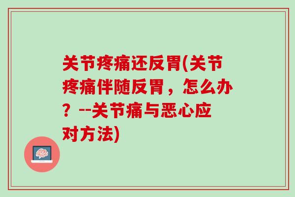 关节疼痛还反胃(关节疼痛伴随反胃，怎么办？--关节痛与恶心应对方法)
