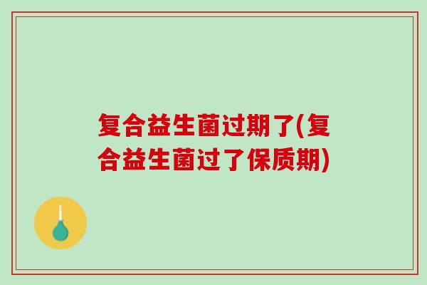 复合益生菌过期了(复合益生菌过了保质期)