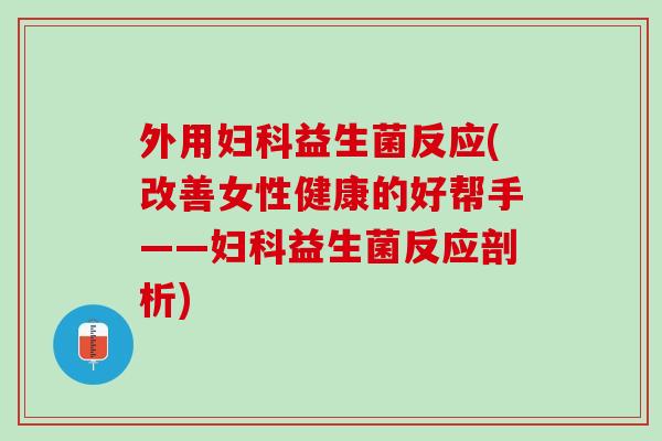 外用妇科益生菌反应(改善女性健康的好帮手——妇科益生菌反应剖析)