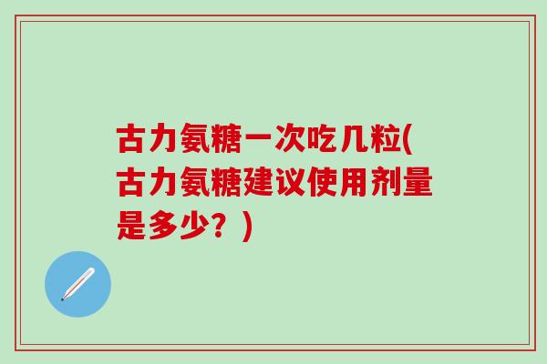 古力氨糖一次吃几粒(古力氨糖建议使用剂量是多少？)