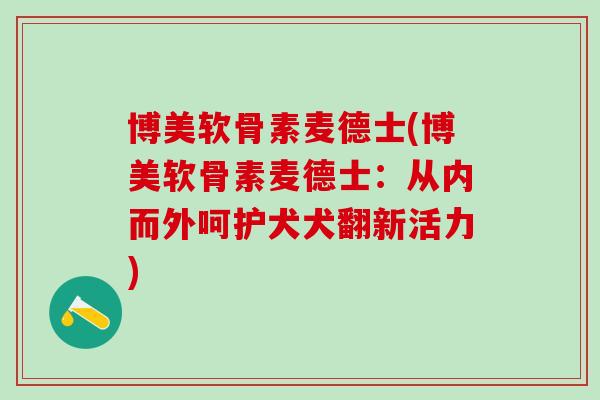博美软骨素麦德士(博美软骨素麦德士：从内而外呵护犬犬翻新活力)