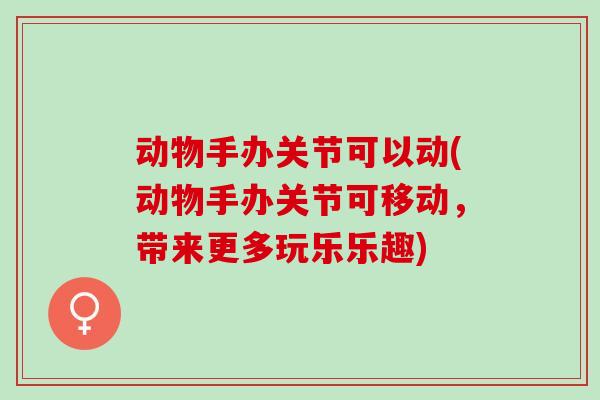 动物手办关节可以动(动物手办关节可移动，带来更多玩乐乐趣)