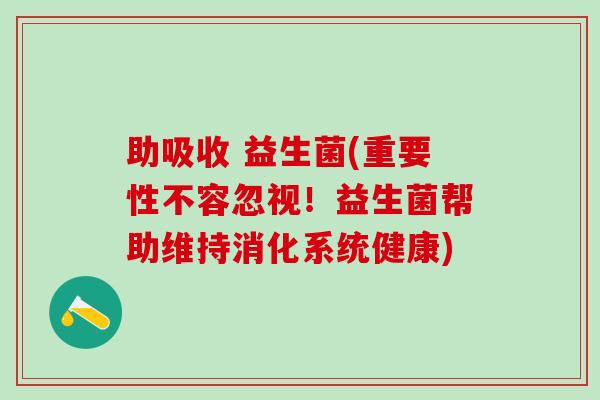 助吸收 益生菌(重要性不容忽视！益生菌帮助维持消化系统健康)