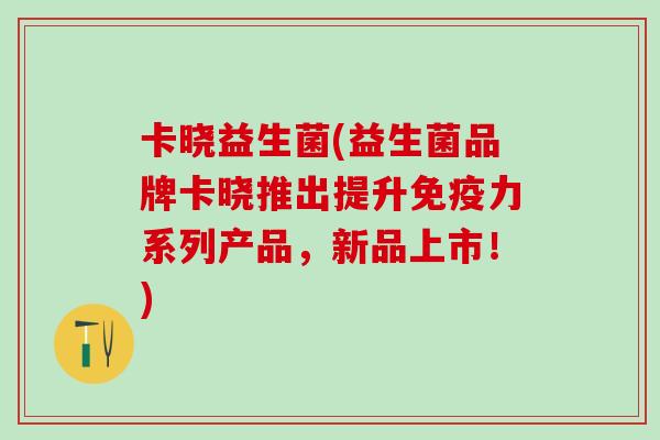 卡晓益生菌(益生菌品牌卡晓推出提升免疫力系列产品，新品上市！)