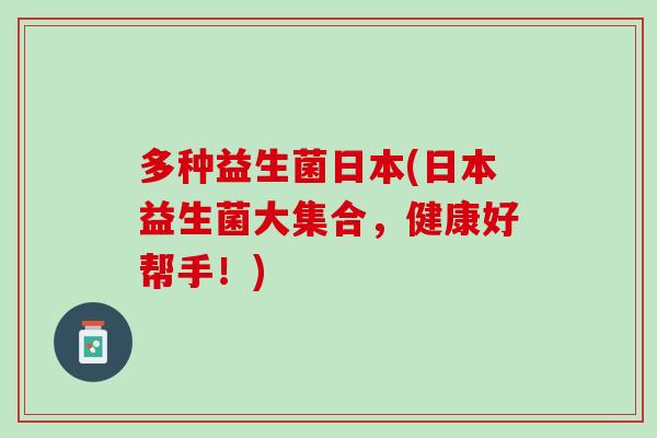 多种益生菌日本(日本益生菌大集合，健康好帮手！)