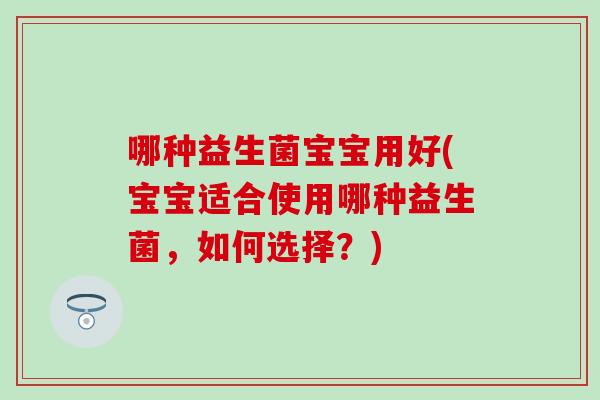 哪种益生菌宝宝用好(宝宝适合使用哪种益生菌，如何选择？)