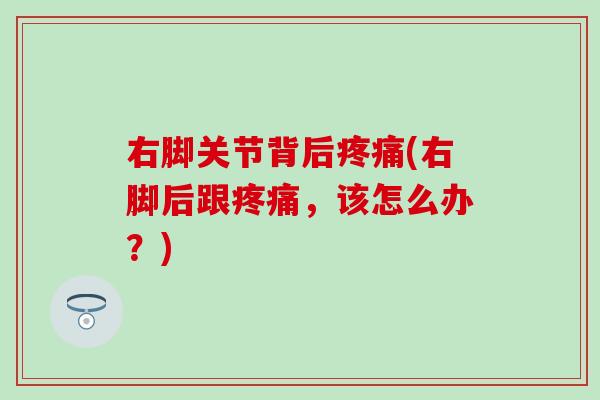 右脚关节背后疼痛(右脚后跟疼痛，该怎么办？)