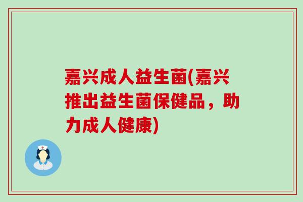 嘉兴成人益生菌(嘉兴推出益生菌保健品，助力成人健康)