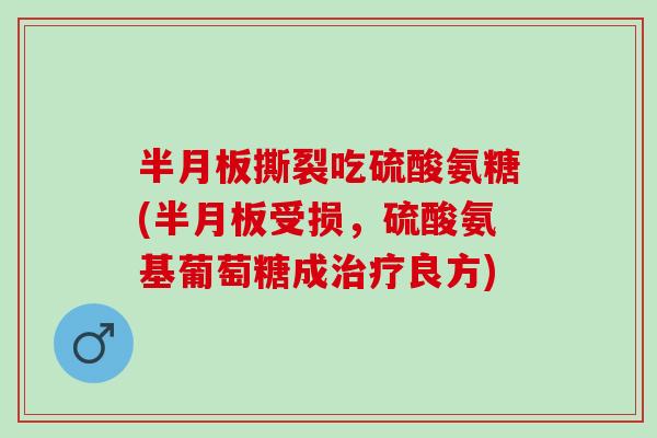 半月板撕裂吃硫酸氨糖(半月板受损，硫酸氨基葡萄糖成治疗良方)