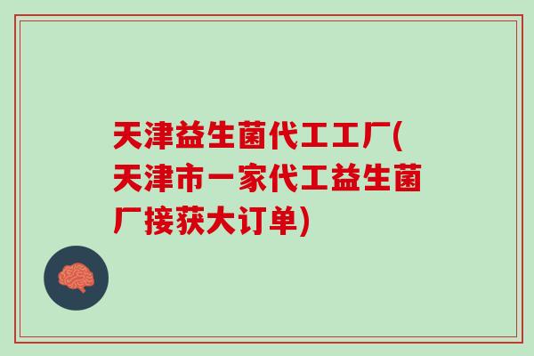 天津益生菌代工工厂(天津市一家代工益生菌厂接获大订单)