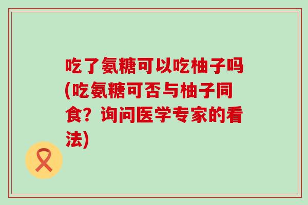 吃了氨糖可以吃柚子吗(吃氨糖可否与柚子同食？询问医学专家的看法)