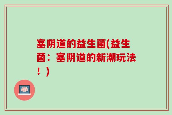 塞阴道的益生菌(益生菌：塞阴道的新潮玩法！)