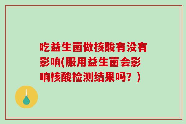 吃益生菌做核酸有没有影响(服用益生菌会影响核酸检测结果吗？)