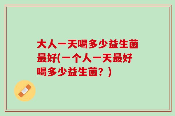 大人一天喝多少益生菌最好(一个人一天最好喝多少益生菌？)