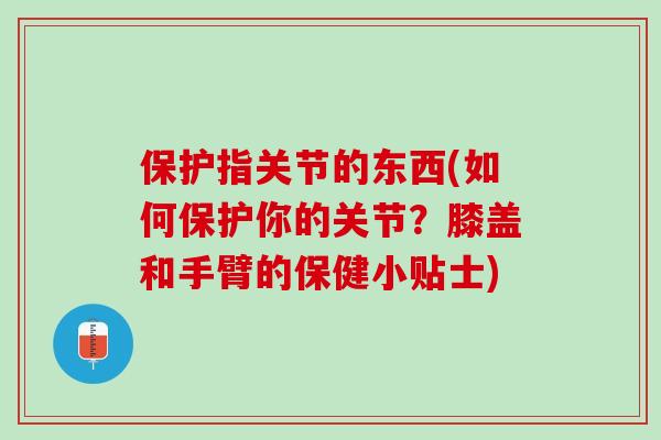 保护指关节的东西(如何保护你的关节？膝盖和手臂的保健小贴士)