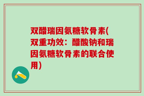 双醋瑞因氨糖软骨素(双重功效：醋酸钠和瑞因氨糖软骨素的联合使用)