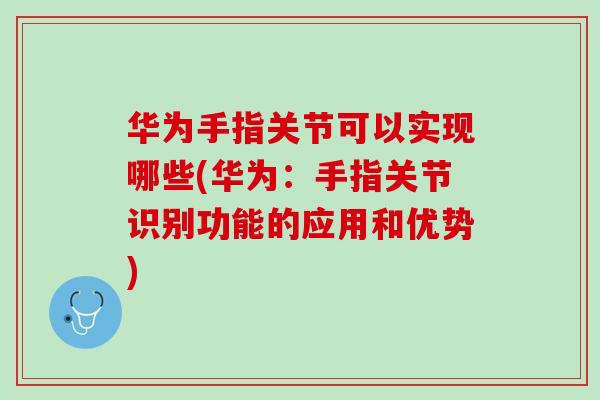 华为手指关节可以实现哪些(华为：手指关节识别功能的应用和优势)