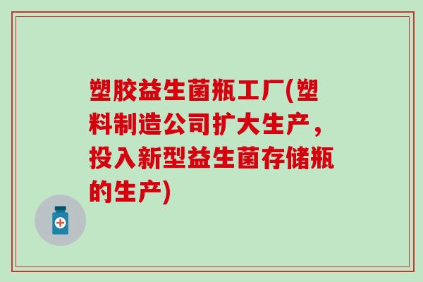 塑胶益生菌瓶工厂(塑料制造公司扩大生产，投入新型益生菌存储瓶的生产)