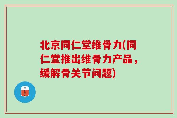北京同仁堂维骨力(同仁堂推出维骨力产品，缓解骨关节问题)