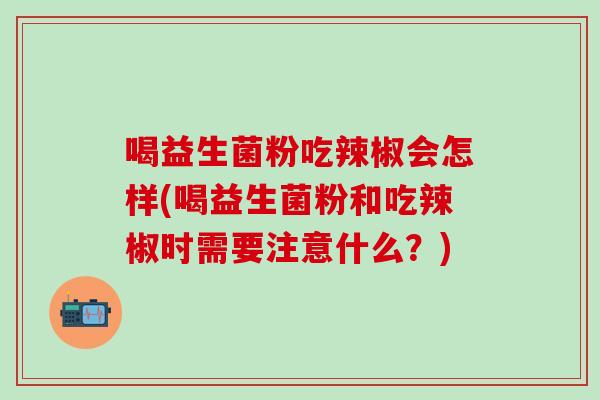 喝益生菌粉吃辣椒会怎样(喝益生菌粉和吃辣椒时需要注意什么？)