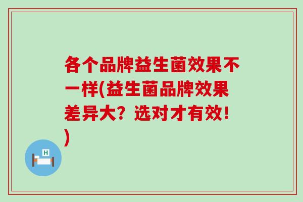 各个品牌益生菌效果不一样(益生菌品牌效果差异大？选对才有效！)